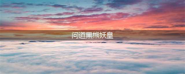 问道手游黑熊妖皇怎么打 黑熊妖皇打法心得(问道黑熊妖皇)
