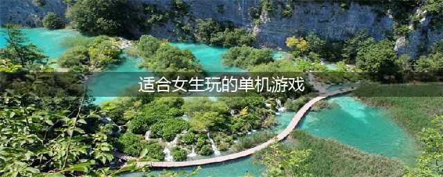 适合女生玩的单机游戏大全2022 十大适合女生玩的单机游戏推荐(适合女生玩的单机游戏)