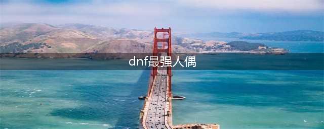 DNF人偶哪个最厉害 地下城最强人偶推荐(dnf最强人偶)