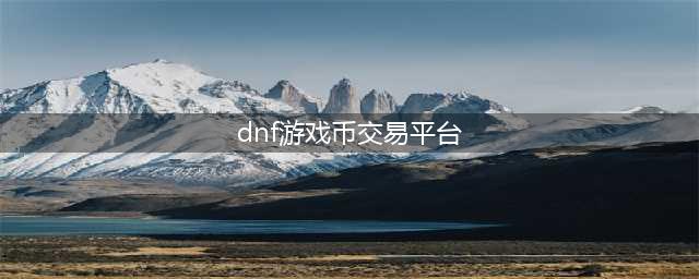 dnf金币交易平台哪个最好 买dnf金币用什么app(dnf游戏币交易平台)