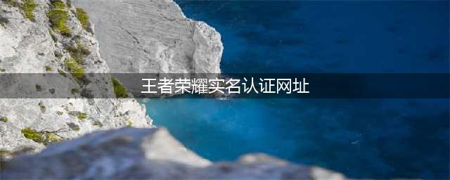 《王者荣耀》实名制认证在哪里 实名认证官网地址教程(王者荣耀实名认证网址)