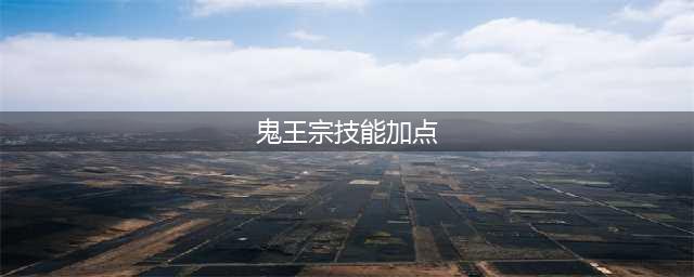 《梦幻新诛仙》鬼王宗加点技巧攻略(鬼王宗技能加点)