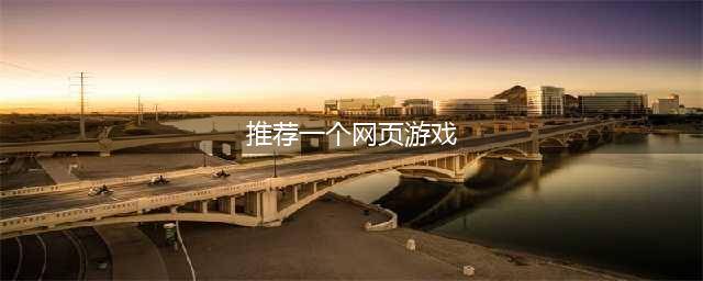 网页游戏排行榜2021十大热门游戏推荐 有哪些好玩的网页游戏大全(推荐一个网页游戏)