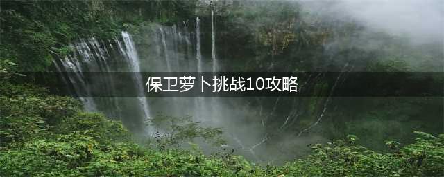 《保卫萝卜4》第10关怎么过 第10关通关攻略(保卫萝卜挑战10攻略)