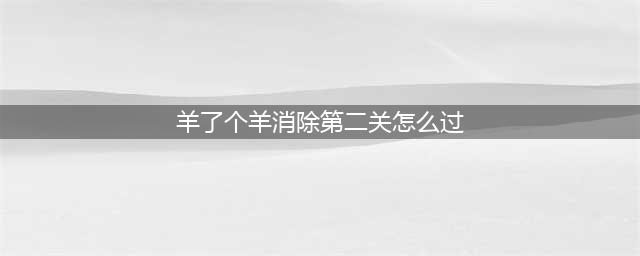 《羊了个羊》第二关通关步骤是什么 消除顺序介绍