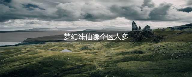 梦幻新诛仙哪个区人多(梦幻诛仙哪个区人多)