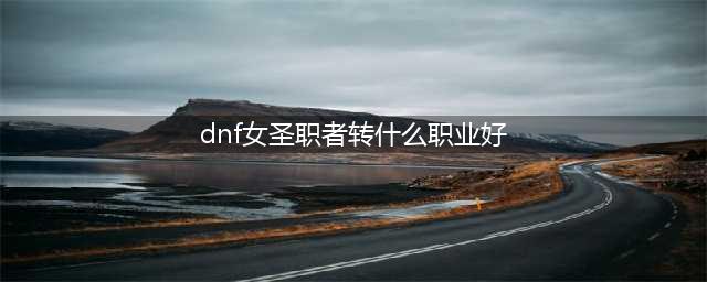 DNF女圣职者转职四大选择 DNF女圣职者转什么职业好(dnf女圣职者转什么职业好)