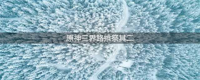 《原神》三界路飨祭其二任务攻略(原神三界路飨祭其二)