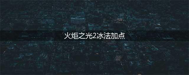《火炬之光2》冰法师怎么加点 冰法师加点推荐(火炬之光2冰法加点)