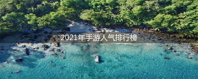 2021年人气最高手游排名榜 2021年哪个手游人气最高(2021年手游人气排行榜)