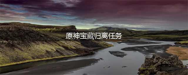 原神宝藏归离任务怎么做-宝藏归离任务攻略