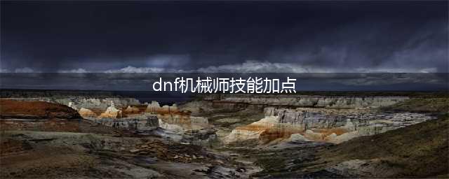 《DNF》机械怎么加点 机械加点思路分享(dnf机械师技能加点)