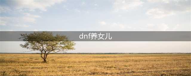 《DNF》怎么快速养大女儿 女儿快速养大方法教学攻略(dnf养女儿)