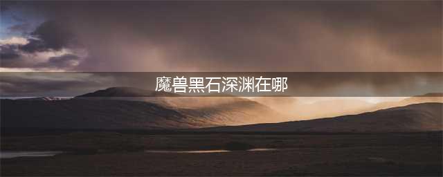 《魔兽世界》怀旧服黑石深渊在哪里 黑石深渊位置介绍(魔兽黑石深渊在哪)