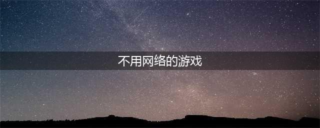 好玩又不要网络的游戏推荐2021 十款不要网络的游戏有哪些(不用网络的游戏)