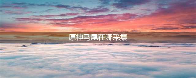 原神马尾在哪采集 原神马尾怎么采摘