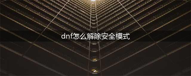 《dnf》安全模式怎么解除 安全模式解除教程(dnf怎么解除安全模式)