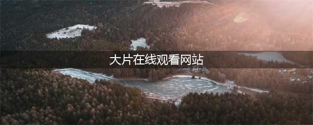 十大免费在线观影网站，让您随时畅享高清大片(大片在线观看网站)