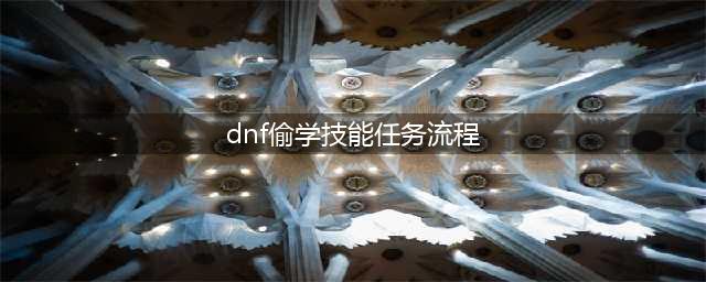 《dnf》偷学技能任务怎么做 偷学技能任务流程攻略(dnf偷学技能任务流程)