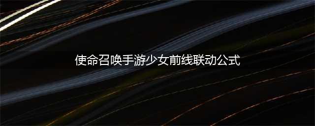 《使命召唤手游》少女前线联动公式是多少 少女前线联动公式一览