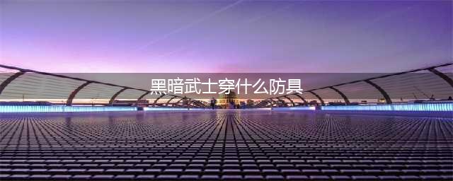 《dnf》黑暗武士带什么防具最好(黑暗武士穿什么防具)