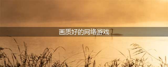 画质高的游戏有哪些好玩2022 十款画质高的游戏推荐(画质好的网络游戏)