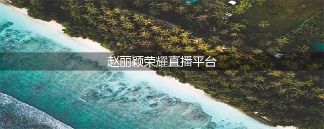 对话赵丽颖 荣耀20系列冰岛幻境派对直播平台汇总(赵丽颖荣耀直播平台)