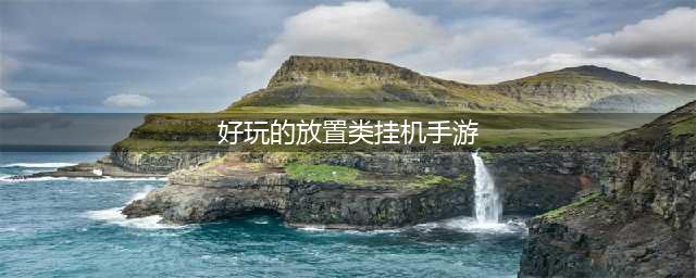 挂机放置类手游推荐2022 有什么好玩的放置挂机手游