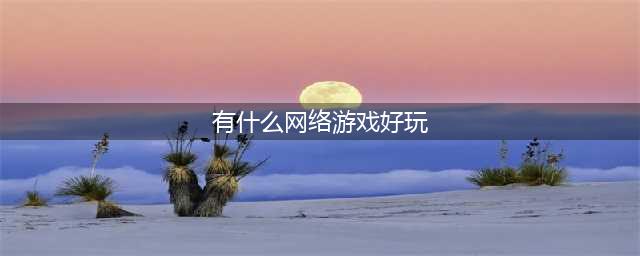 2021有什么好玩的网络游戏吗 超有趣的网络游戏排行榜前十名(有什么网络游戏好玩)