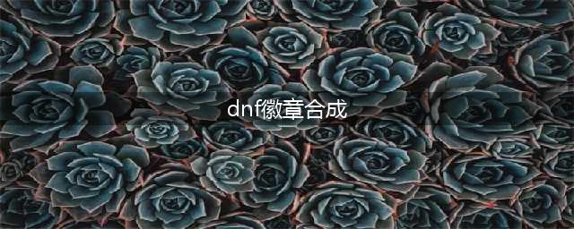《dnf》徽章怎么合成 最佳合成徽章教程