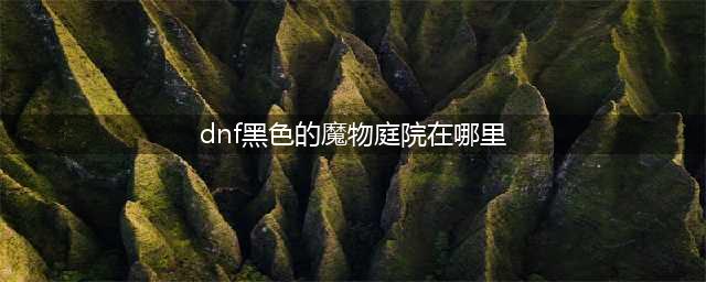 《DNF》黑色的魔物庭院怎么进 黑色的魔物庭院进去方法(dnf黑色的魔物庭院在哪里)