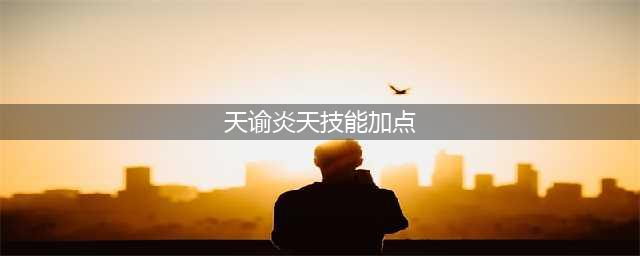 天谕炎天职业技能加点详细讲解(天谕炎天技能加点)