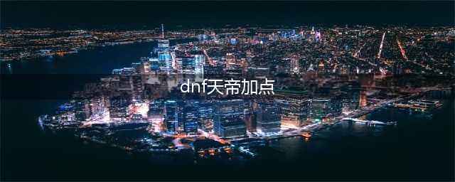 《dnf》天帝怎么加点2023