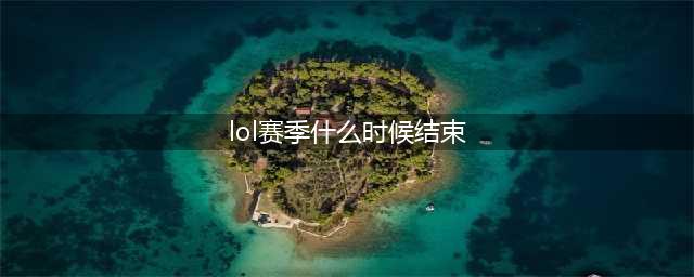 英雄联盟s11赛季什么时候结束2021 赛季更新时间(lol赛季什么时候结束)