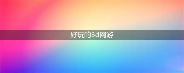 3d网络游戏排行榜前十名2021 3d网游有哪些(好玩的3d网游)