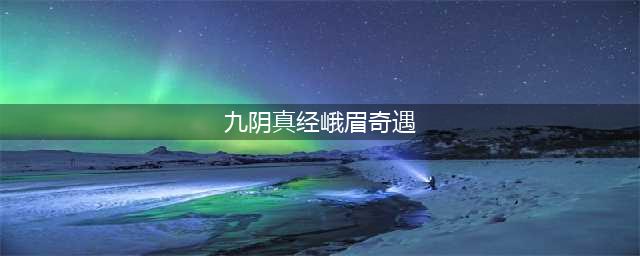 九阴真经奇遇奖励 九阴真经全奇遇汇总(九阴真经峨眉奇遇)