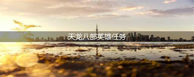 《天龙八部》英雄谱攻略 玩法技巧分享(天龙八部英雄任务)