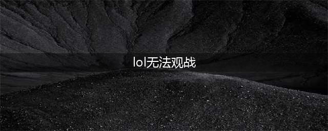 《lol》不能观战是什么原因 不能观战怎么解决(lol无法观战)