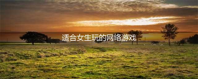 女生网络游戏排行榜2022前十名 好玩的女生网络游戏推荐(适合女生玩的网络游戏)
