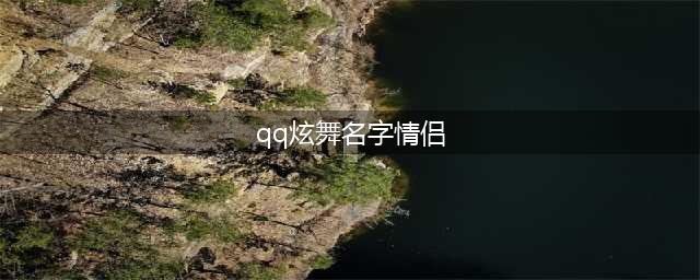 QQ炫舞手游情侣名字大全 QQ炫舞好听昵称大全(qq炫舞名字情侣)