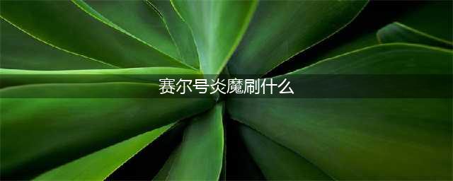 《赛尔号》炎魔之王全方位玩法攻略(赛尔号炎魔刷什么)
