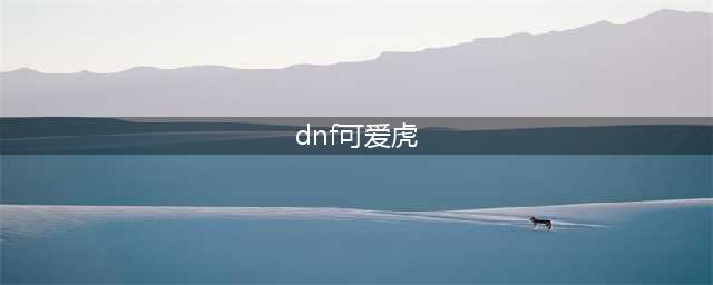 《DNF》手游可爱虎属性怎么样 可爱虎属性攻略(dnf可爱虎)