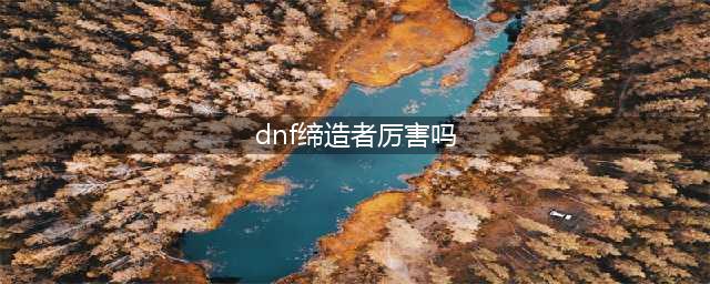 《dnf》缔造者厉害吗 缔造者属性介绍(dnf缔造者厉害吗)