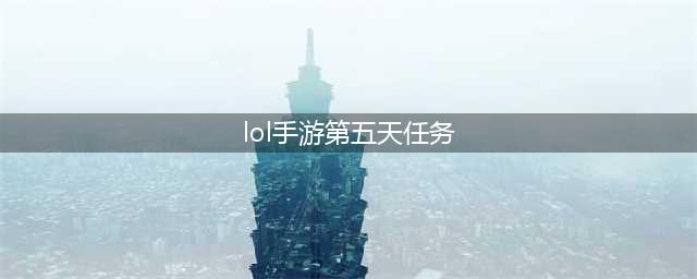 《lol》手游第五天任务如何做 第五天任务完成攻略(lol手游第五天任务)