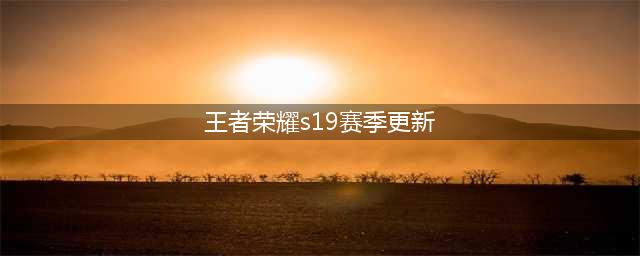 《王者荣耀》s19赛季什么时候更新 s19赛季上线时间一览(王者荣耀s19赛季更新)