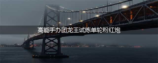 《高能手办团》龙王试炼单轮粉红炮特点分析 单轮粉红炮如何开启(高能手办团龙王试炼单轮粉红炮)