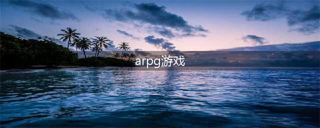 2022arpg游戏排行榜TOP10 arpg游戏排行榜推荐(arpg游戏)