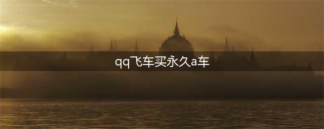 《QQ飞车》永久A车怎么获得 免费获得永久A车方法分享(qq飞车买永久a车)