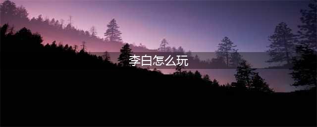 《王者荣耀》李白怎么玩 李白玩法技巧分享(李白怎么玩)