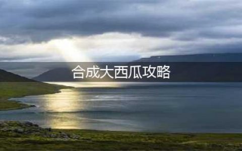 《合成大西瓜》高分怎么通关 图文全攻略(合成大西瓜攻略)